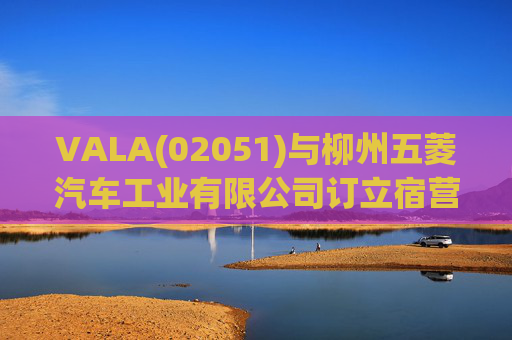 VALA(02051)与柳州五菱汽车工业有限公司订立宿营车开发协议