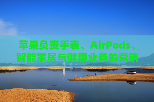 苹果负责手表、AirPods、智能家居与健康业务的营销主管离职