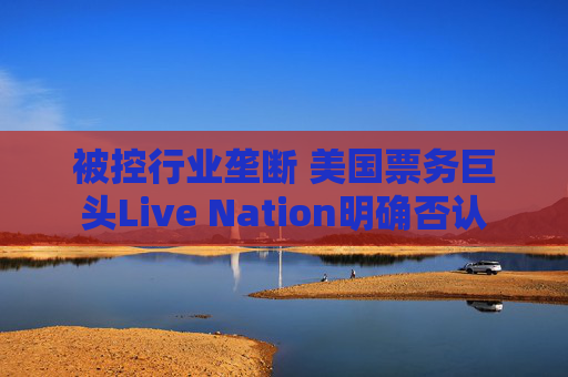 被控行业垄断 美国票务巨头Live Nation明确否认