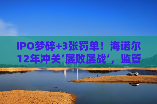 IPO梦碎+3张罚单！海诺尔12年冲关‘屡败屡战’，监管铁腕追责释放什么信号？  第1张