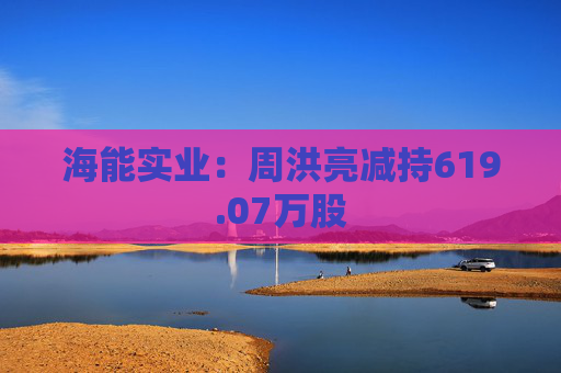 海能实业：周洪亮减持619.07万股