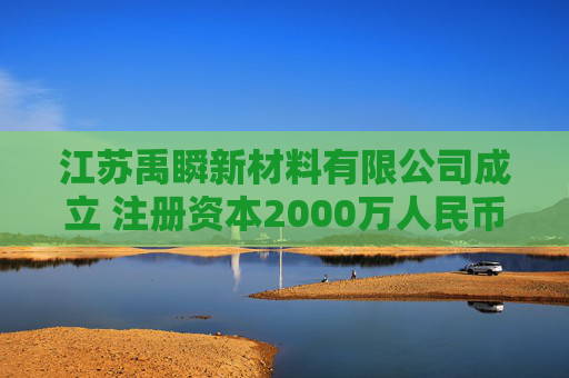 江苏禹瞬新材料有限公司成立 注册资本2000万人民币