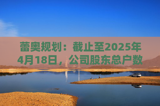 蕾奥规划:截止至2025年4月18日,公司股东总户数12,043户 第1张 蕾奥规划:截止至2025年4月18日,公司股东总户数12,043户 第1张