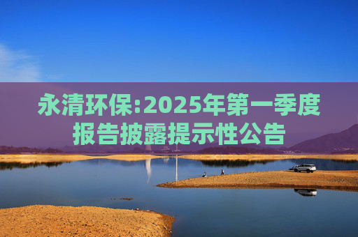 永清环保:2025年第一季度报告披露提示性公告  第1张