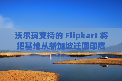 沃尔玛支持的 Flipkart 将把基地从新加坡迁回印度 第1张 沃尔玛支持的 Flipkart 将把基地从新加坡迁回印度 第1张