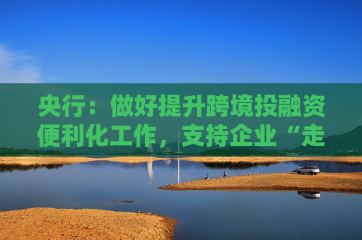 央行：做好提升跨境投融资便利化工作，支持企业“走出去”  第1张