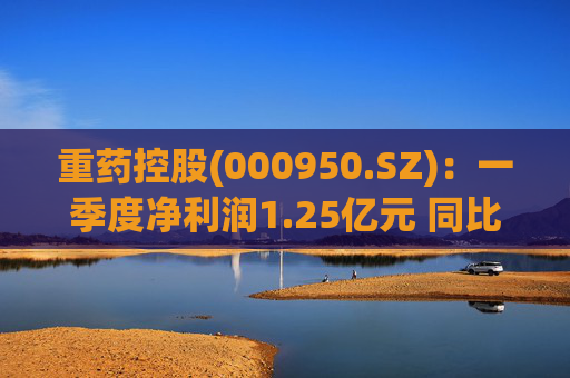 重药控股(000950.SZ):一季度净利润1.25亿元 同比增长21.63%