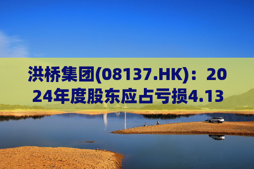 洪桥集团(08137.HK)：2024年度股东应占亏损4.13亿港元  第1张