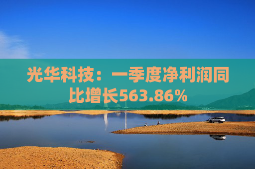 光华科技:一季度净利润同比增长563.86%