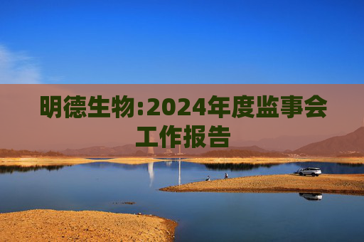 明德生物:2024年度监事会工作报告