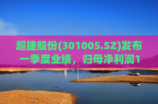超捷股份(301005.SZ)发布一季度业绩，归母净利润1598.7万元，增长27.18%