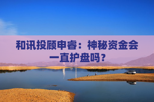 和讯投顾申睿:神秘资金会一直护盘吗? 第1张 和讯投顾申睿:神秘资金会一直护盘吗? 第1张