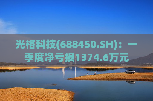 光格科技(688450.SH)：一季度净亏损1374.6万元