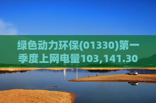 绿色动力环保(01330)第一季度上网电量103,141.30万度 同比增长3.19%  第1张