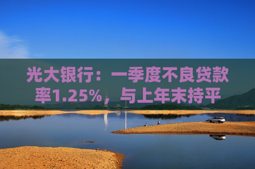 光大银行：一季度不良贷款率1.25%，与上年末持平