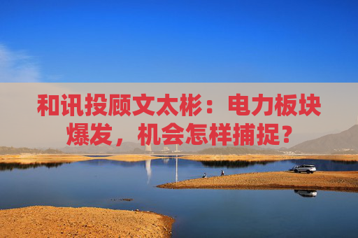 和讯投顾文太彬:电力板块爆发,机会怎样捕捉? 第1张 和讯投顾文太彬:电力板块爆发,机会怎样捕捉? 第1张