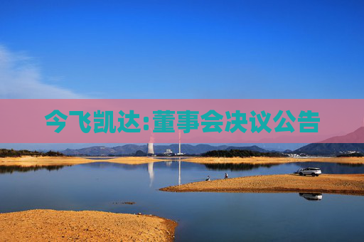 今飞凯达:董事会决议公告  第1张