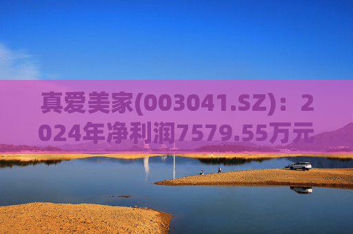 真爱美家(003041.SZ):2024年净利润7579.55万元 同比减少28.46%