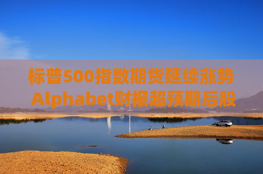 标普500指数期货延续涨势 Alphabet财报超预期后股价走高  第1张