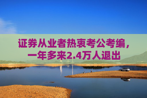 证券从业者热衷考公考编，一年多来2.4万人退出  第1张