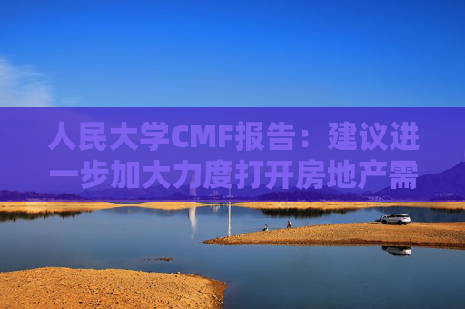 人民大学CMF报告:建议进一步加大力度打开房地产需求端限制性政策 第1张 人民大学CMF报告:建议进一步加大力度打开房地产需求端限制性政策 第1张
