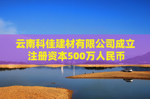云南科佳建材有限公司成立 注册资本500万人民币 第1张 云南科佳建材有限公司成立 注册资本500万人民币 第1张