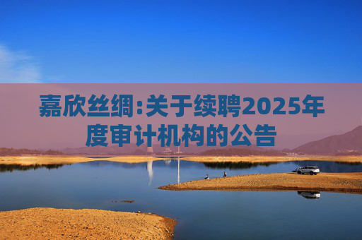 嘉欣丝绸:关于续聘2025年度审计机构的公告