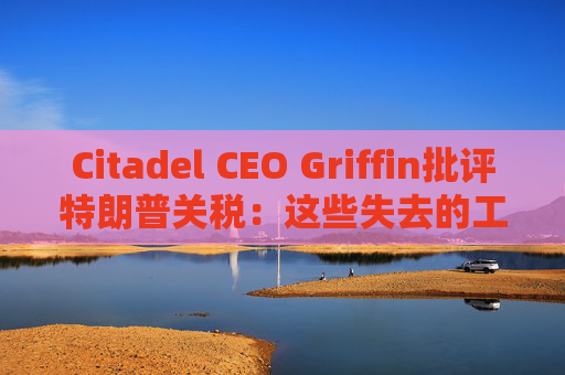 Citadel CEO Griffin批评特朗普关税：这些失去的工作再也回不来了