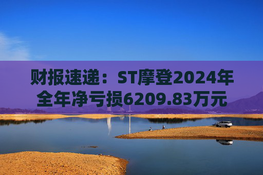 财报速递:ST摩登2024年全年净亏损6209.83万元