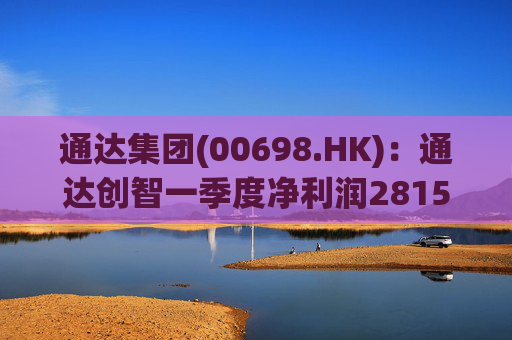通达集团(00698.HK)：通达创智一季度净利润2815.5万元 同比减少10.8%  第1张