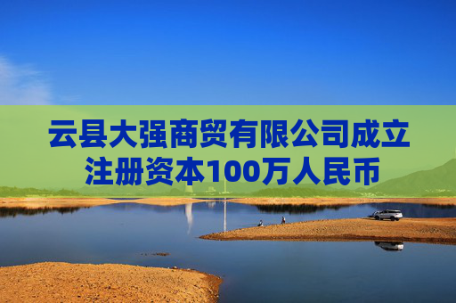 云县大强商贸有限公司成立 注册资本100万人民币