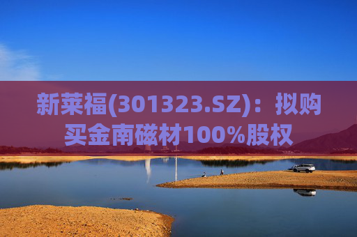 新莱福(301323.SZ)：拟购买金南磁材100%股权