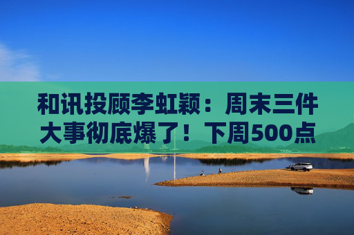 和讯投顾李虹颖：周末三件大事彻底爆了！下周500点的大反弹要来了？  第1张