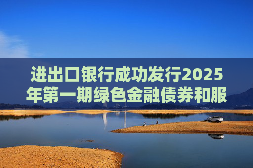 进出口银行成功发行2025年第一期绿色金融债券和服务外贸提质增效主题金融债券 第1张 进出口银行成功发行2025年第一期绿色金融债券和服务外贸提质增效主题金融债券 第1张