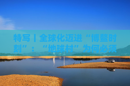 特写丨全球化迈进“博鳌时刻”:“地球村”为何必须拥抱多边主义? 第1张 特写丨全球化迈进“博鳌时刻”:“地球村”为何必须拥抱多边主义? 第1张