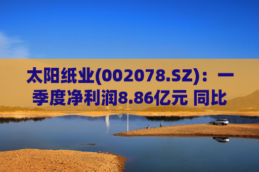 太阳纸业(002078.SZ):一季度净利润8.86亿元 同比下降7.32% 第1张 太阳纸业(002078.SZ):一季度净利润8.86亿元 同比下降7.32% 第1张