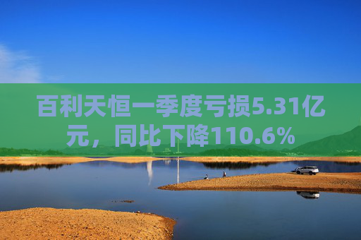 百利天恒一季度亏损5.31亿元，同比下降110.6%