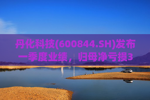 丹化科技(600844.SH)发布一季度业绩，归母净亏损3662.12万元，亏损收窄
