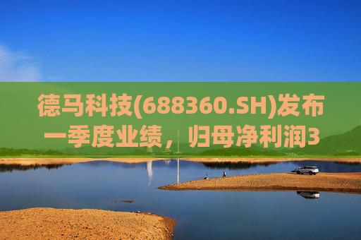 德马科技(688360.SH)发布一季度业绩,归母净利润3163万元,同比增长49.12%