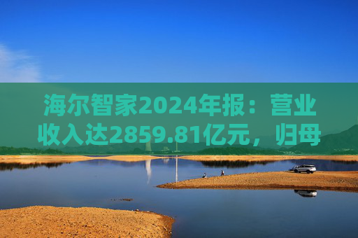 海尔智家2024年报：营业收入达2859.81亿元，归母净利润187.41亿元