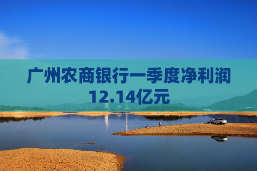 广州农商银行一季度净利润12.14亿元