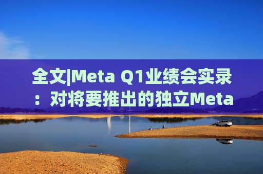 全文|Meta Q1业绩会实录：对将要推出的独立Meta AI应用感到兴奋与期待  第1张