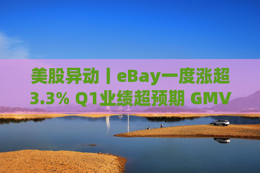 美股异动丨eBay一度涨超3.3% Q1业绩超预期 GMV同比增长1%