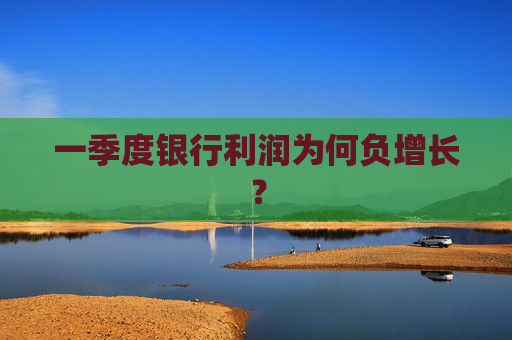 一季度银行利润为何负增长？  第1张