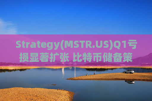 Strategy(MSTR.US)Q1亏损显著扩张 比特币储备策略仍“高歌猛进”