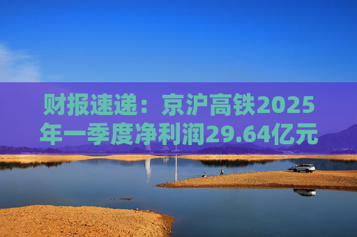 财报速递：京沪高铁2025年一季度净利润29.64亿元  第1张