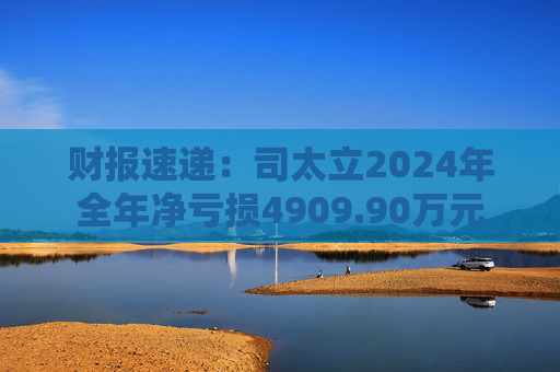 财报速递:司太立2024年全年净亏损4909.90万元