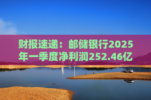 财报速递：邮储银行2025年一季度净利润252.46亿元