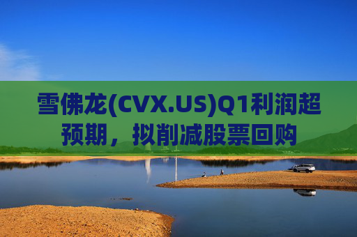 雪佛龙(CVX.US)Q1利润超预期，拟削减股票回购