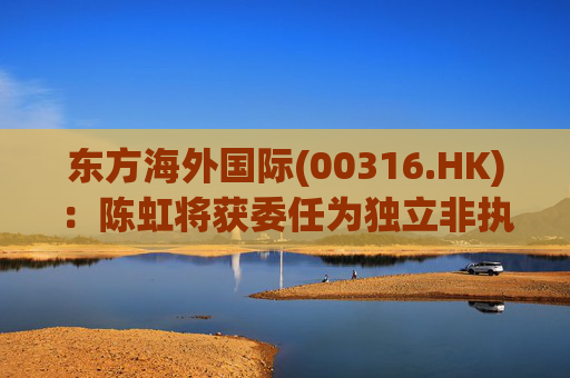 东方海外国际(00316.HK)：陈虹将获委任为独立非执行董事